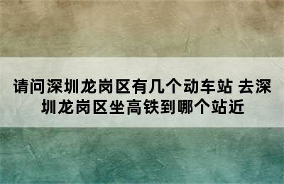 请问深圳龙岗区有几个动车站 去深圳龙岗区坐高铁到哪个站近